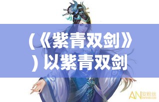 (《紫青双剑》) 以紫青双剑展英姿，浅析古侠风骨与剑法艺术之完美融合